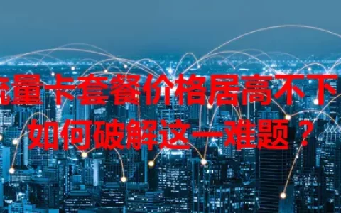 流量卡套餐价格居高不下？如何破解这一难题？