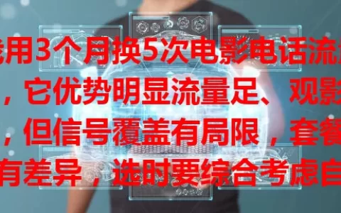 我用3个月换5次电影电话流量卡，它优势明显流量足、观影流畅，但信号覆盖有局限，套餐规则有差异，选时要综合考虑自身情况