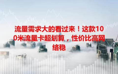 流量需求大的看过来！这款100米流量卡超划算，性价比高网络稳