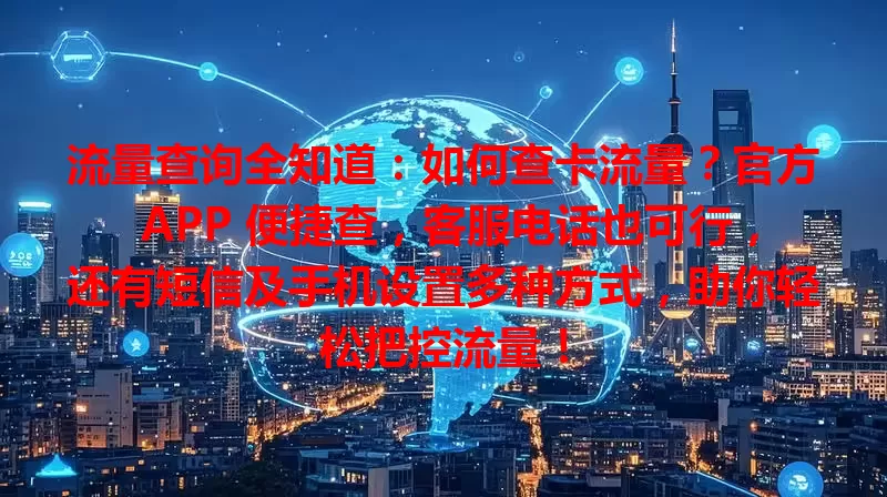 流量查询全知道:如何查卡流量?官方 APP 便捷查,客服电话也可行,还有短信及手机设置多种方式,助你轻松把控流量!