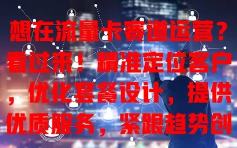 想在流量卡赛道运营？看过来！精准定位客户，优化套餐设计，提供优质服务，紧跟趋势创新，才能稳健前行，实现业务增长