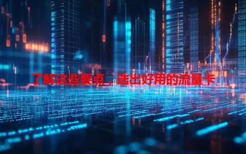 了解这些要点，选出好用的流量卡