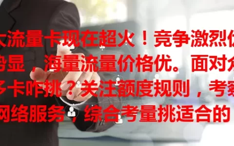 大流量卡现在超火！竞争激烈优势显，海量流量价格优。面对众多卡咋挑？关注额度规则，考察网络服务，综合考量挑适合的，不了解就out啦！