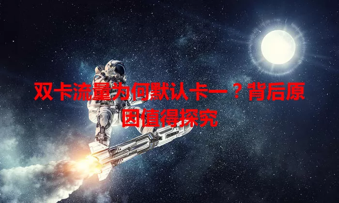双卡流量为何默认卡一?背后原因值得探究