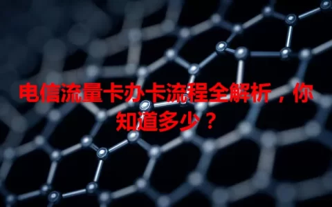 电信流量卡办卡流程全解析，你知道多少？