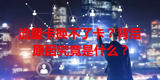 流量卡换不了卡?背后原因究竟是什么?