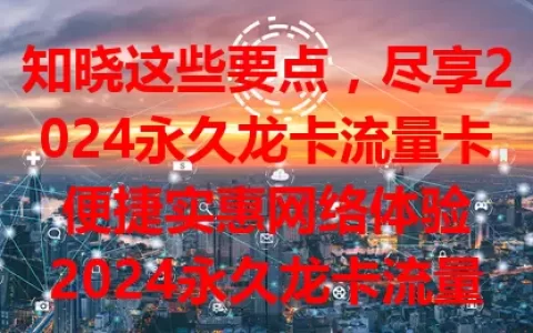 知晓这些要点，尽享2024永久龙卡流量卡便捷实惠网络体验

2024永久龙卡流量卡优势突出，流量稳定充足，满足多场景，性价比高，办理简便，客服专业，为你网络生活添精彩 。