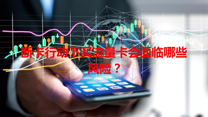 断卡行动下买流量卡会面临哪些风险?