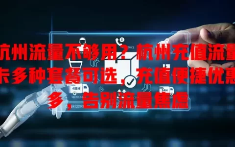 杭州流量不够用？杭州充值流量卡多种套餐可选，充值便捷优惠多，告别流量焦虑