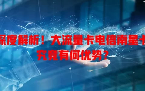 深度解析！大流量卡电信南星卡究竟有何优势？