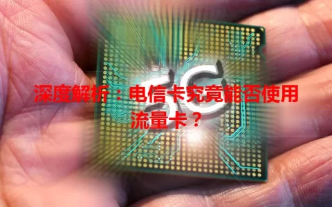 深度解析：电信卡究竟能否使用流量卡？