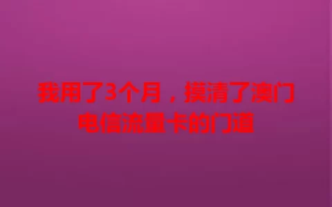 我用了3个月，摸清了澳门电信流量卡的门道