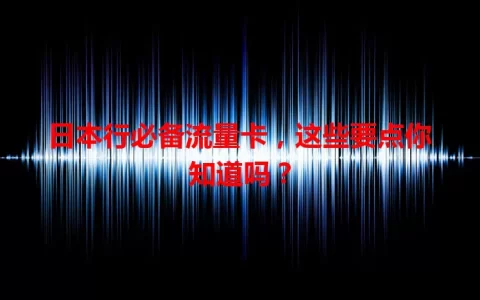 日本行必备流量卡，这些要点你知道吗？
