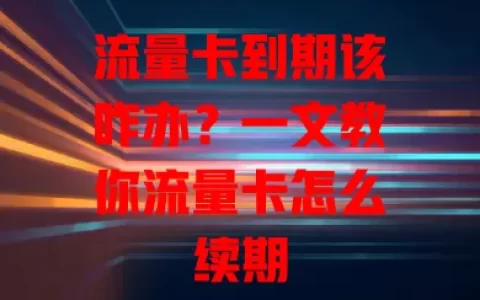 流量卡到期该咋办？一文教你流量卡怎么续期