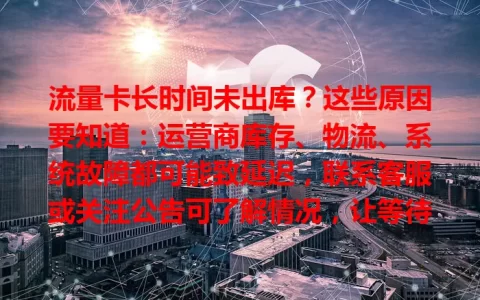 流量卡长时间未出库？这些原因要知道：运营商库存、物流、系统故障都可能致延迟，联系客服或关注公告可了解情况，让等待多些从容