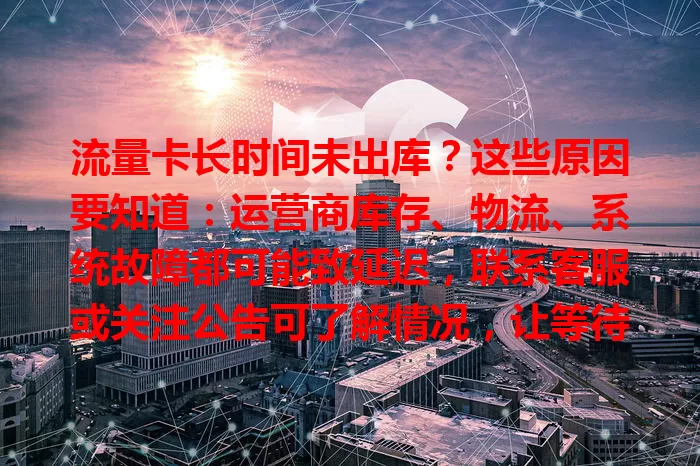 流量卡长时间未出库?这些原因要知道:运营商库存、物流、系统故障都可能致延迟,联系客服或关注公告可了解情况,让等待多些从容