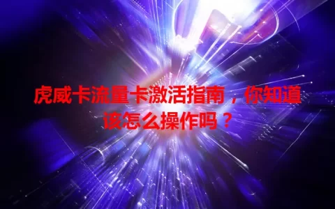 虎威卡流量卡激活指南，你知道该怎么操作吗？