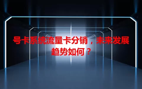 号卡系统流量卡分销，未来发展趋势如何？