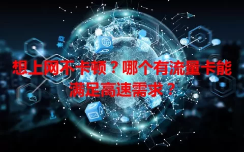 想上网不卡顿？哪个有流量卡能满足高速需求？