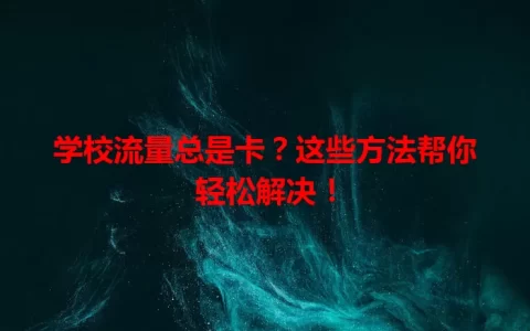 学校流量总是卡？这些方法帮你轻松解决！