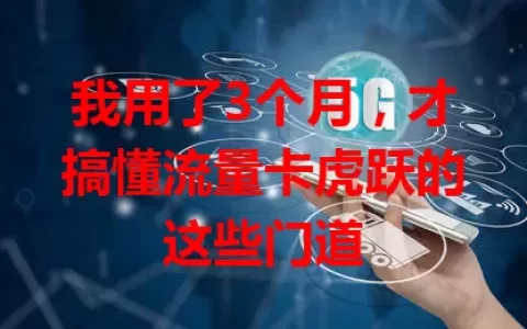 我用了3个月，才搞懂流量卡虎跃的这些门道