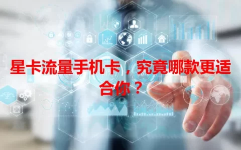 星卡流量手机卡，究竟哪款更适合你？
