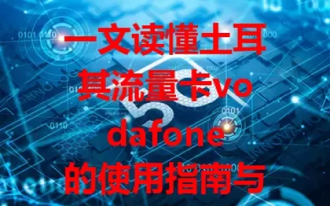 一文读懂土耳其流量卡vodafone的使用指南与优势
