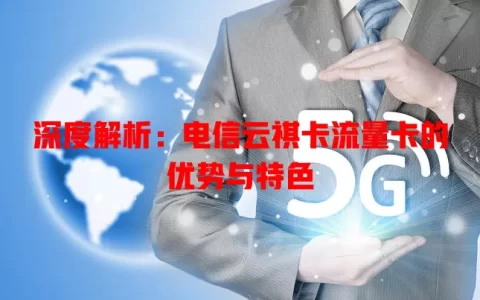 深度解析：电信云祺卡流量卡的优势与特色
