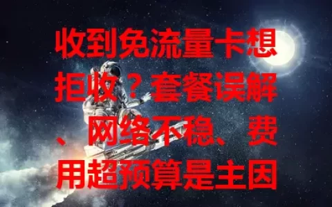 收到免流量卡想拒收？套餐误解、网络不稳、费用超预算是主因！别急着决定，多考量再选，别错过合适流量卡服务