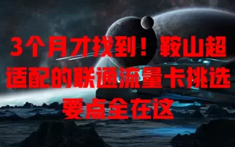 3个月才找到！鞍山超适配的联通流量卡挑选要点全在这