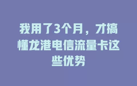我用了3个月，才搞懂龙港电信流量卡这些优势