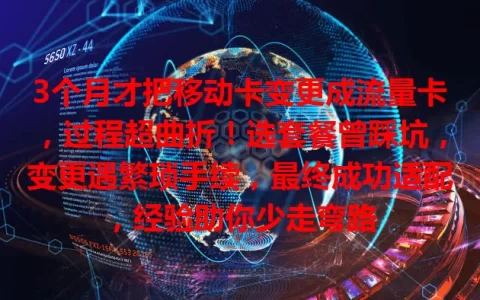3个月才把移动卡变更成流量卡，过程超曲折！选套餐曾踩坑，变更遇繁琐手续，最终成功适配，经验助你少走弯路