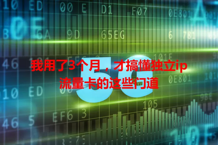 我用了3个月，才搞懂独立ip流量卡的这些门道