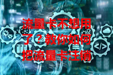 流量卡不想用了？教你如何把流量卡注销