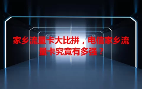 家乡流量卡大比拼，电信家乡流量卡究竟有多强？