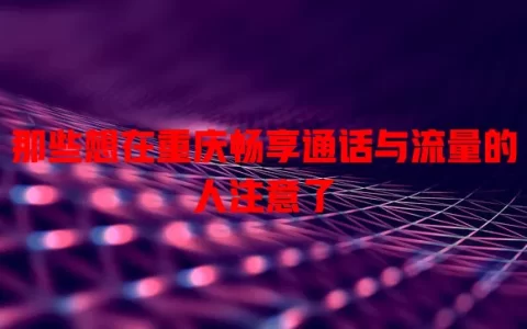 那些想在重庆畅享通话与流量的人注意了