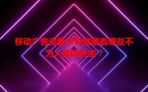 移动广告流量卡究竟藏着哪些不为人知的秘密？