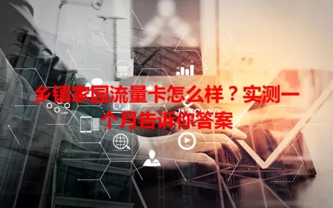 乡镇家园流量卡怎么样？实测一个月告诉你答案