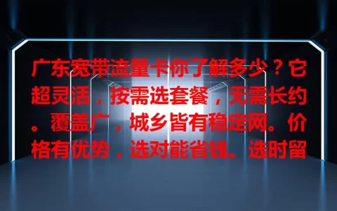 广东宽带流量卡你了解多少？它超灵活，按需选套餐，无需长约。覆盖广，城乡皆有稳定网。价格有优势，选对能省钱。选时留意速度、稳定性及套餐细节，综合考量挑适合的，畅享高速网络生活