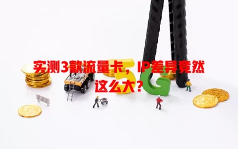 实测3款流量卡，IP差异竟然这么大？