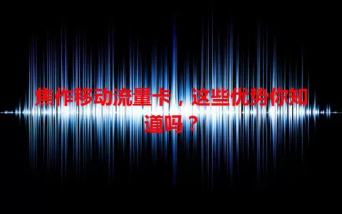 焦作移动流量卡，这些优势你知道吗？