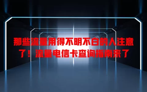 那些流量用得不明不白的人注意了！流量电信卡查询指南来了