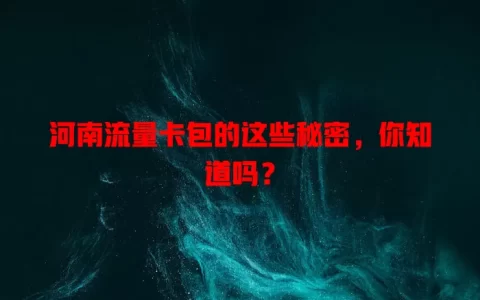 河南流量卡包的这些秘密，你知道吗？