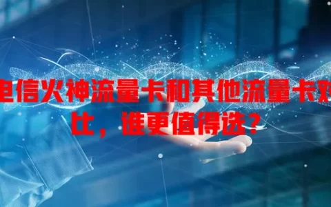 电信火神流量卡和其他流量卡对比，谁更值得选？
