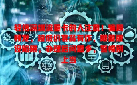 轻信深圳流量卡的人注意！骗局频发，超低价套餐有诈，限量版设陷阱，办理后问题多，警惕别上当