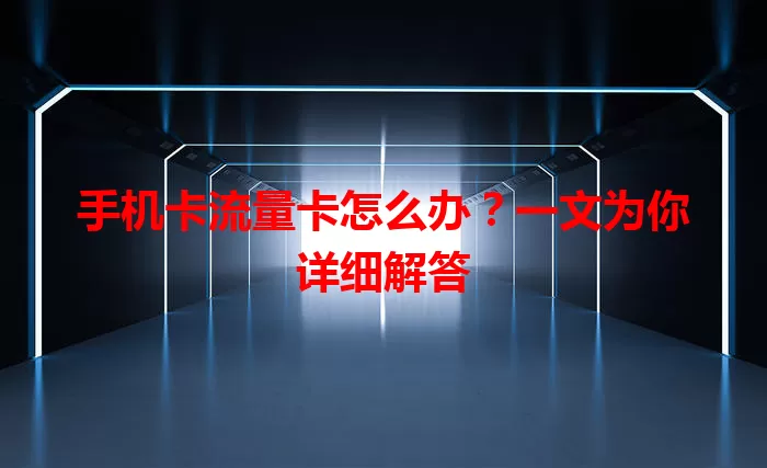 手机卡流量卡怎么办?一文为你详细解答