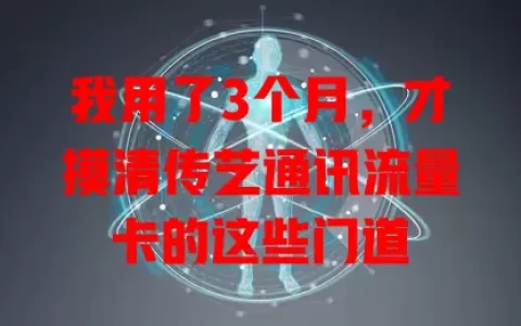 我用了3个月，才摸清传艺通讯流量卡的这些门道