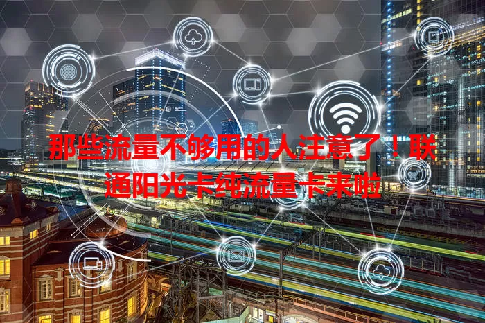 那些流量不够用的人注意了!联通阳光卡纯流量卡来啦