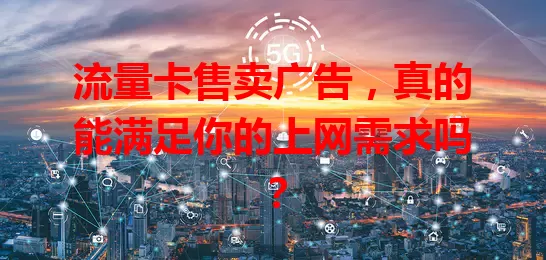流量卡售卖广告,真的能满足你的上网需求吗?