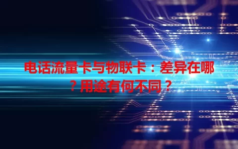 电话流量卡与物联卡：差异在哪？用途有何不同？